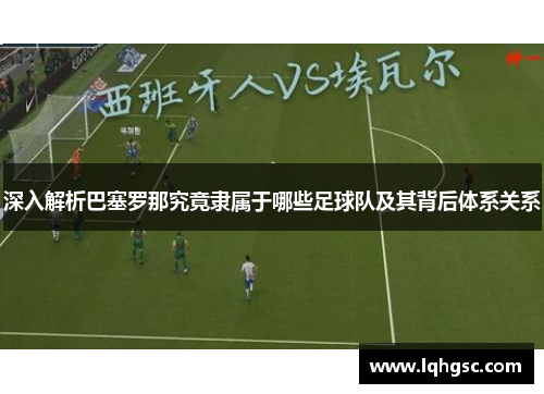 深入解析巴塞罗那究竟隶属于哪些足球队及其背后体系关系