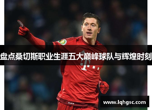 盘点桑切斯职业生涯五大巅峰球队与辉煌时刻